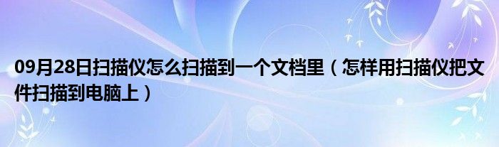 09月28日扫描仪怎么扫描到一个文档里（怎样用扫描仪把文件扫描到电脑上）