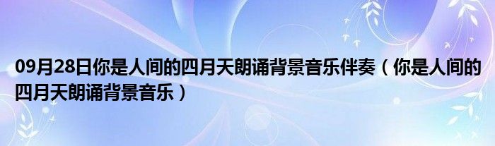 09月28日你是人间的四月天朗诵背景音乐伴奏（你是人间的四月天朗诵背景音乐）