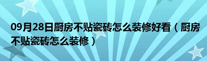 09月28日厨房不贴瓷砖怎么装修好看（厨房不贴瓷砖怎么装修）