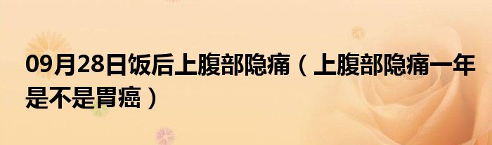 09月28日饭后上腹部隐痛（上腹部隐痛一年是不是胃癌）