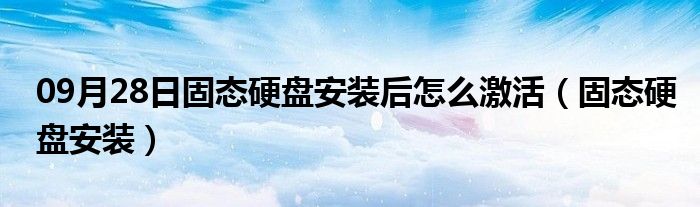 09月28日固态硬盘安装后怎么激活（固态硬盘安装）