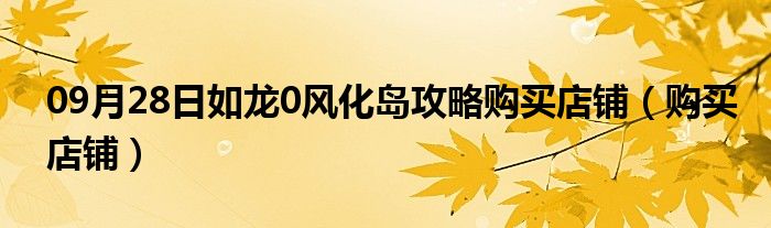 09月28日如龙0风化岛攻略购买店铺（购买店铺）