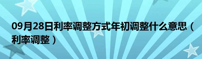 09月28日利率调整方式年初调整什么意思（利率调整）