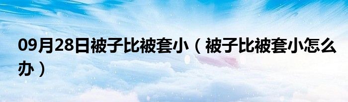 09月28日被子比被套小（被子比被套小怎么办）