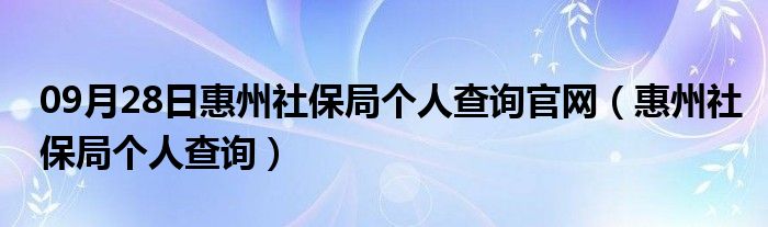 09月28日惠州社保局个人查询官网（惠州社保局个人查询）