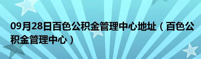 09月28日百色公积金管理中心地址（百色公积金管理中心）