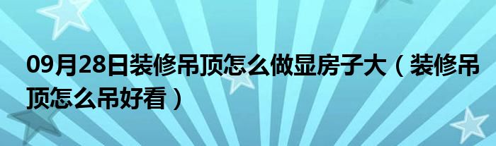 09月28日装修吊顶怎么做显房子大（装修吊顶怎么吊好看）