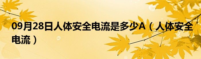 09月28日人体安全电流是多少A（人体安全电流）