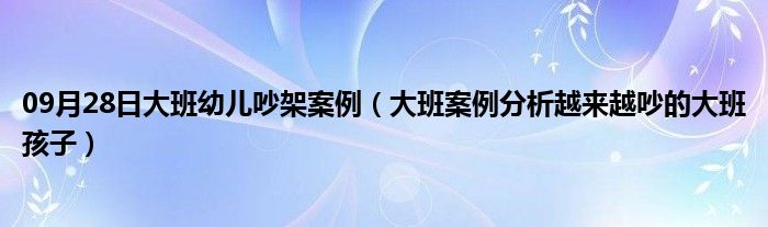 09月28日大班幼儿吵架案例（大班案例分析越来越吵的大班孩子）