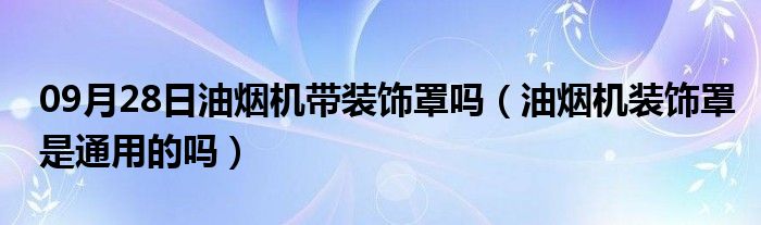 09月28日油烟机带装饰罩吗（油烟机装饰罩是通用的吗）