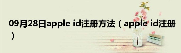 09月28日apple id注册方法（apple id注册）