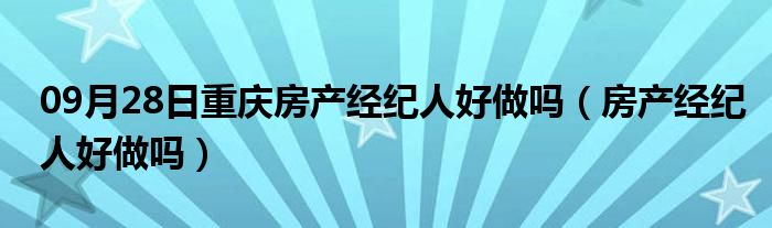 09月28日重庆房产经纪人好做吗（房产经纪人好做吗）