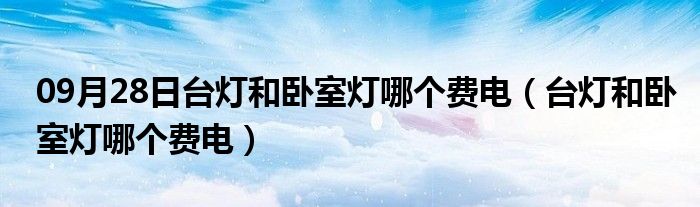 09月28日台灯和卧室灯哪个费电（台灯和卧室灯哪个费电）