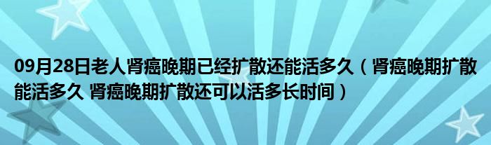 09月28日老人肾癌晚期已经扩散还能活多久（肾癌晚期扩散能活多久 肾癌晚期扩散还可以活多长时间）