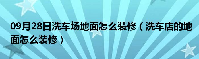 09月28日洗车场地面怎么装修（洗车店的地面怎么装修）