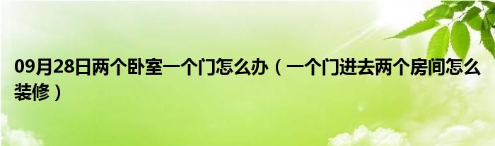 09月28日两个卧室一个门怎么办（一个门进去两个房间怎么装修）