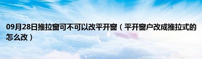 09月28日推拉窗可不可以改平开窗（平开窗户改成推拉式的怎么改）