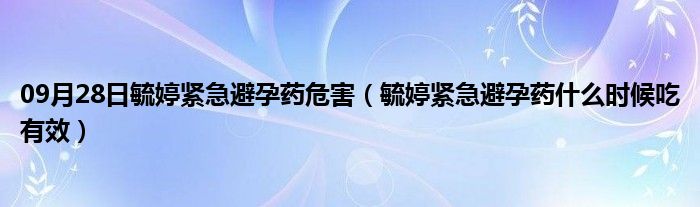 09月28日毓婷紧急避孕药危害（毓婷紧急避孕药什么时候吃有效）