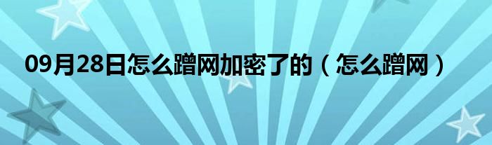 09月28日怎么蹭网加密了的（怎么蹭网）