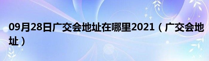 09月28日广交会地址在哪里2021（广交会地址）