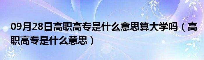 09月28日高职高专是什么意思算大学吗（高职高专是什么意思）