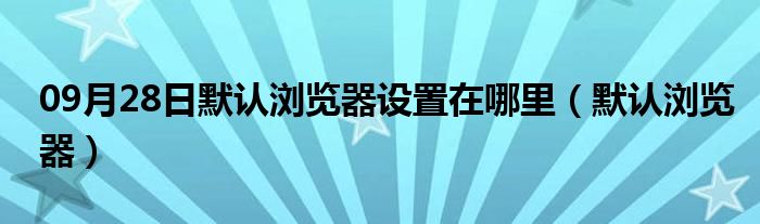 09月28日默认浏览器设置在哪里（默认浏览器）