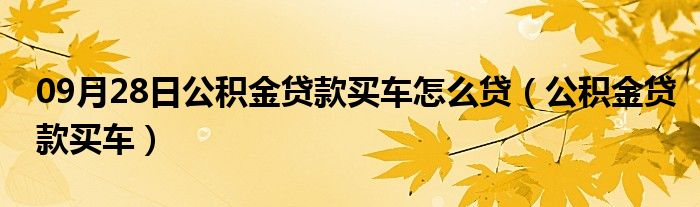 09月28日公积金贷款买车怎么贷（公积金贷款买车）