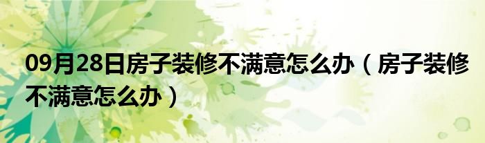 09月28日房子装修不满意怎么办（房子装修不满意怎么办）