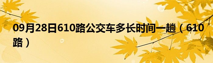 09月28日610路公交车多长时间一趟（610路）