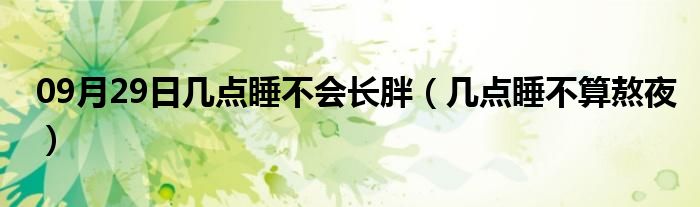 09月29日几点睡不会长胖（几点睡不算熬夜）