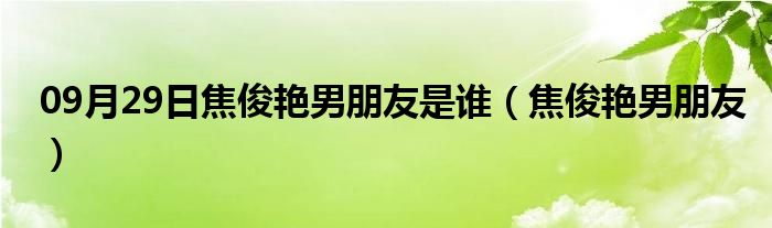 09月29日焦俊艳男朋友是谁（焦俊艳男朋友）