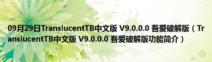 09月29日TranslucentTB中文版 V9.0.0.0 吾爱破解版（TranslucentTB中文版 V9.0.0.0 吾爱破解版功能简介）