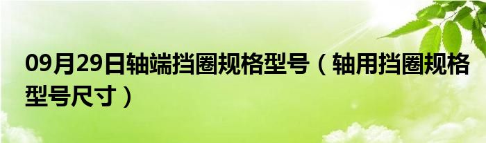 09月29日轴端挡圈规格型号（轴用挡圈规格型号尺寸）