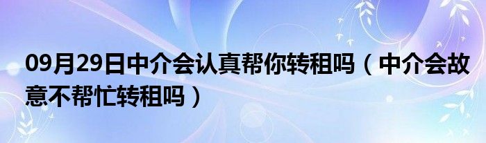 09月29日中介会认真帮你转租吗（中介会故意不帮忙转租吗）