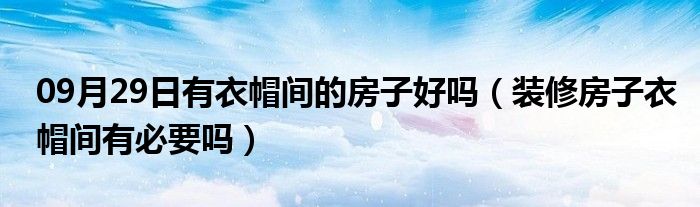 09月29日有衣帽间的房子好吗（装修房子衣帽间有必要吗）