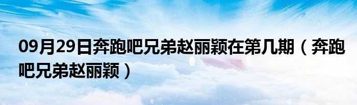 09月29日奔跑吧兄弟赵丽颖在第几期（奔跑吧兄弟赵丽颖）