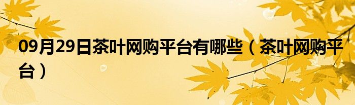 09月29日茶叶网购平台有哪些（茶叶网购平台）