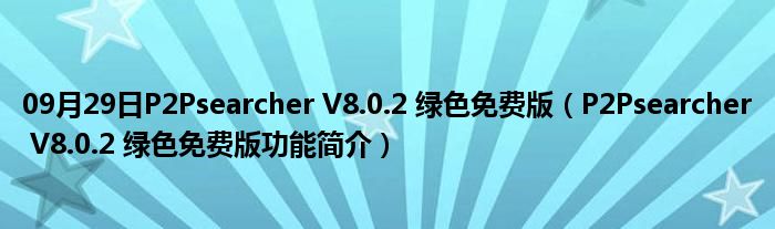 09月29日P2Psearcher V8.0.2 绿色免费版（P2Psearcher V8.0.2 绿色免费版功能简介）