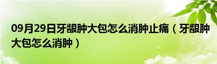 09月29日牙龈肿大包怎么消肿止痛（牙龈肿大包怎么消肿）