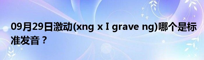 09月29日激动(xng x I grave ng)哪个是标准发音？