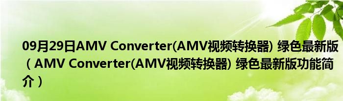 09月29日AMV Converter(AMV视频转换器) 绿色最新版（AMV Converter(AMV视频转换器) 绿色最新版功能简介）