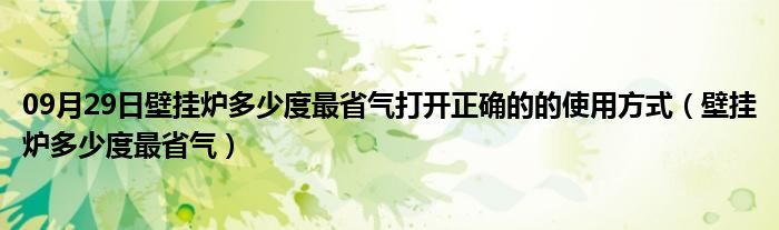 09月29日壁挂炉多少度最省气打开正确的的使用方式（壁挂炉多少度最省气）