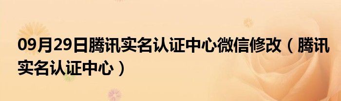 09月29日腾讯实名认证中心微信修改（腾讯实名认证中心）