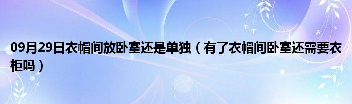 09月29日衣帽间放卧室还是单独（有了衣帽间卧室还需要衣柜吗）