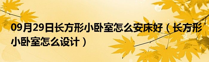 09月29日长方形小卧室怎么安床好（长方形小卧室怎么设计）