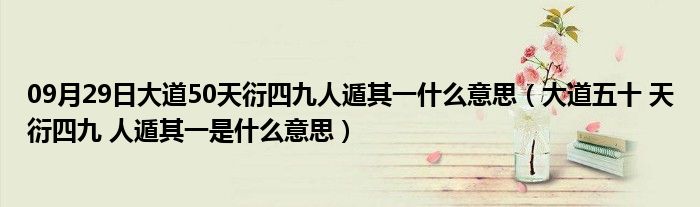 09月29日大道50天衍四九人遁其一什么意思（大道五十 天衍四九 人遁其一是什么意思）