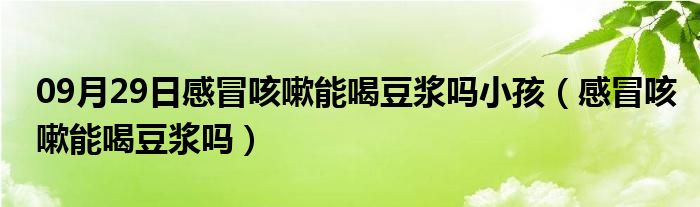 09月29日感冒咳嗽能喝豆浆吗小孩（感冒咳嗽能喝豆浆吗）