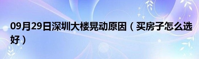 09月29日深圳大楼晃动原因（买房子怎么选好）