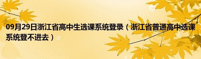 09月29日浙江省高中生选课系统登录（浙江省普通高中选课系统登不进去）