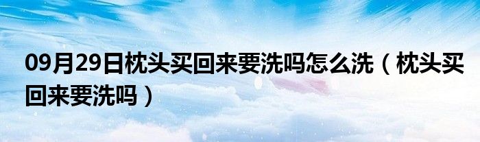 09月29日枕头买回来要洗吗怎么洗（枕头买回来要洗吗）